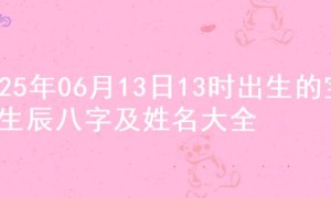 2025年06月13日13时出生的宝宝生辰八字及姓名大全