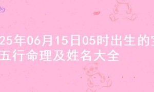 2025年06月15日05时出生的宝宝五行命理及姓名大全