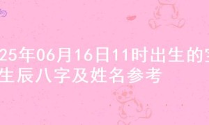 2025年06月16日11时出生的宝宝生辰八字及姓名参考