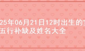 2025年06月21日12时出生的宝宝五行补缺及姓名大全