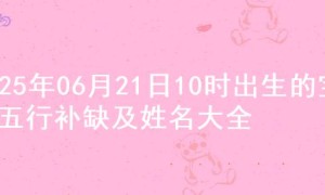 2025年06月21日10时出生的宝宝五行补缺及姓名大全