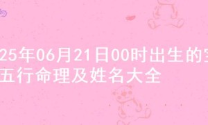2025年06月21日00时出生的宝宝五行命理及姓名大全