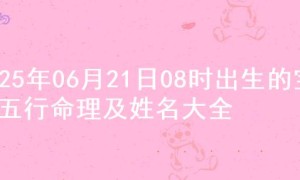 2025年06月21日08时出生的宝宝五行命理及姓名大全