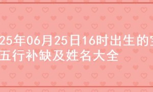 2025年06月25日16时出生的宝宝五行补缺及姓名大全