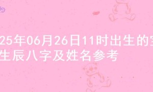 2025年06月26日11时出生的宝宝生辰八字及姓名参考