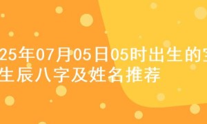 2025年07月05日05时出生的宝宝生辰八字及姓名推荐