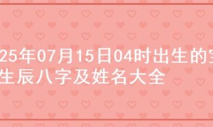 2025年07月15日04时出生的宝宝生辰八字及姓名大全
