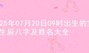 2025年07月20日09时出生的宝宝生辰八字及姓名大全