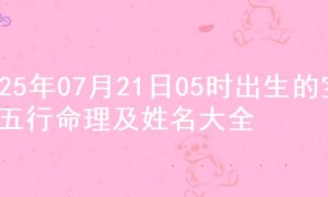 2025年07月21日05时出生的宝宝五行命理及姓名大全