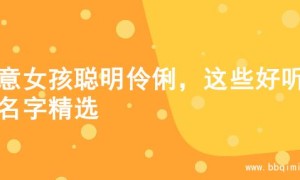 寓意女孩聪明伶俐，这些好听的名字精选