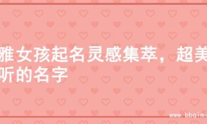 优雅女孩起名灵感集萃，超美动听的名字