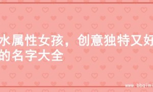 火水属性女孩，创意独特又好听的名字大全