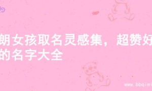 开朗女孩取名灵感集，超赞好听的名字大全