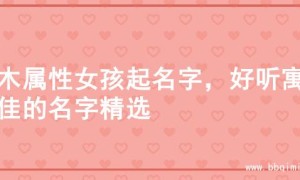 火木属性女孩起名字，好听寓意佳的名字精选