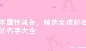 金木属性兼备，精选女孩起名字的名字大全