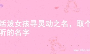 为活泼女孩寻灵动之名，取个好听的名字
