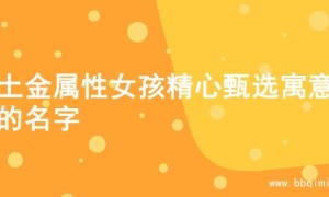 为土金属性女孩精心甄选寓意佳的名字