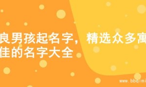 善良男孩起名字，精选众多寓意佳的名字大全