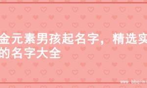水金元素男孩起名字，精选实用的名字大全