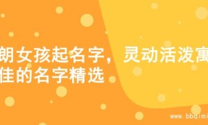 开朗女孩起名字，灵动活泼寓意佳的名字精选