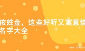女孩姓金，这些好听又寓意佳的名字大全