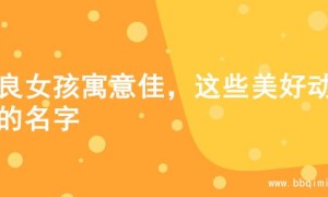 善良女孩寓意佳，这些美好动听的名字