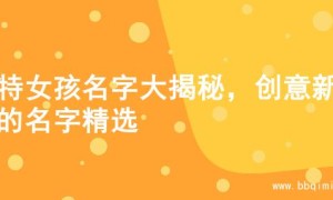 独特女孩名字大揭秘，创意新颖的名字精选