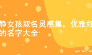 文静女孩取名灵感集，优雅好听的名字大全