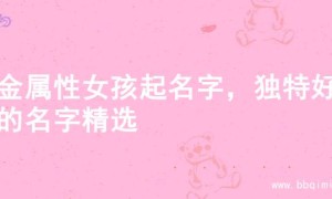 土金属性女孩起名字，独特好听的名字精选
