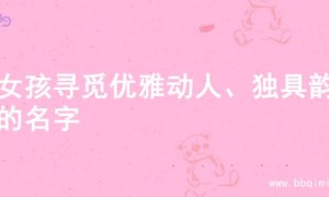 为女孩寻觅优雅动人、独具韵味的名字