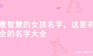 寓意智慧的女孩名字，这里有超全的名字大全