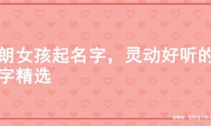 开朗女孩起名字，灵动好听的名字精选