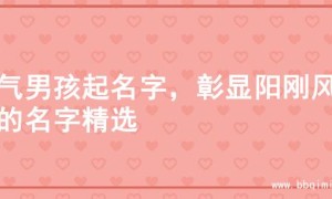 霸气男孩起名字，彰显阳刚风范的名字精选