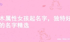 火木属性女孩起名字，独特好听的名字精选