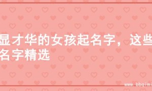 尽显才华的女孩起名字，这些的名字精选