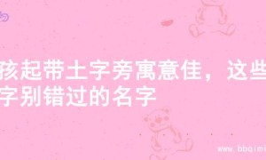 男孩起带土字旁寓意佳，这些名字别错过的名字