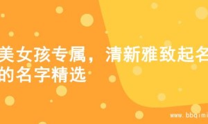 甜美女孩专属，清新雅致起名字的名字精选