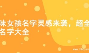 土味女孩名字灵感来袭，超全的名字大全