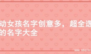 灵动女孩名字创意多，超全选择的名字大全