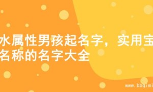 土水属性男孩起名字，实用宝藏名称的名字大全