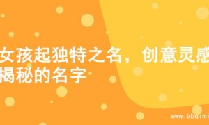 为女孩起独特之名，创意灵感大揭秘的名字