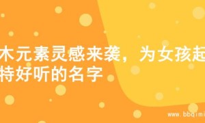 金木元素灵感来袭，为女孩起独特好听的名字