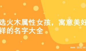 精选火木属性女孩，寓意美好吉祥的名字大全