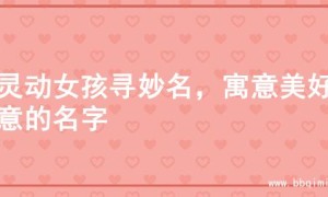 为灵动女孩寻妙名，寓意美好诗意的名字