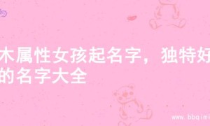 火木属性女孩起名字，独特好听的名字大全