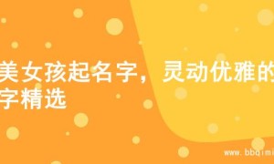 甜美女孩起名字，灵动优雅的名字精选