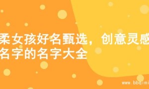 温柔女孩好名甄选，创意灵感起名字的名字大全