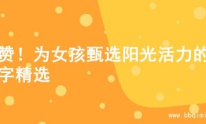 超赞！为女孩甄选阳光活力的名字精选