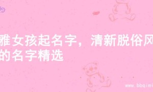优雅女孩起名字，清新脱俗风格的名字精选