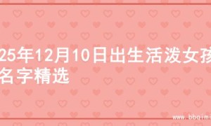 2025年12月10日出生活泼女孩的名字精选